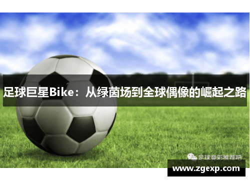 足球巨星Bike：从绿茵场到全球偶像的崛起之路