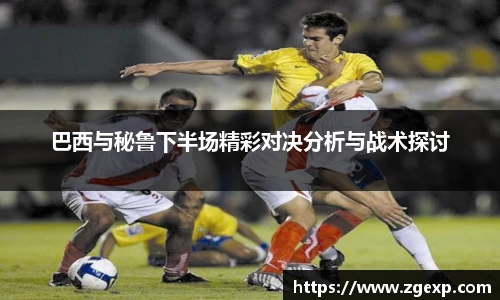 xc体育巴西与秘鲁下半场精彩对决分析与战术探讨